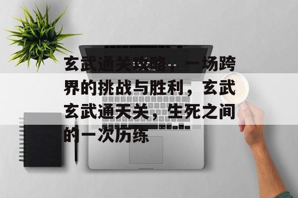 玄武通关攻略,一场跨界的挑战与胜利,玄武玄武通天关,生死之间的一次历练 玄武通关攻略,一场跨界的挑战与胜利,玄武玄武通天关,生死之间的一次历练