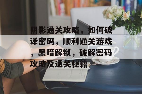阴影通关攻略,如何破译密码,顺利通关游戏,黑暗解锁,破解密码攻略及通关秘籍 阴影通关攻略,如何破译密码,顺利通关游戏,黑暗解锁,破解密码攻略及通关秘籍