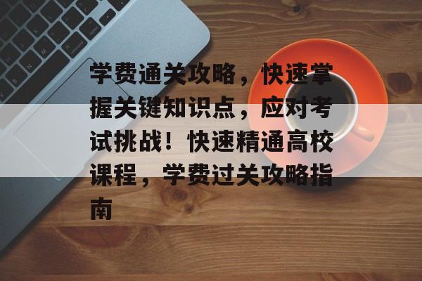 学费通关攻略,快速掌握关键知识点,应对考试挑战!快速精通高校课程,学费过关攻略指南 学费通关攻略,快速掌握关键知识点,应对考试挑战!快速精通高校课程,学费过关攻略指南