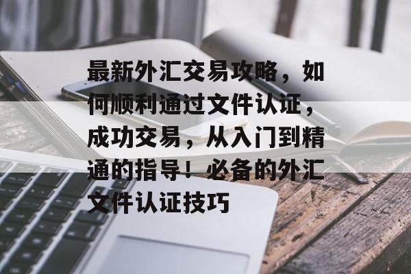 最新外汇交易攻略,如何顺利通过文件认证,成功交易,从入门到精通的指导!必备的外汇文件认证技巧 最新外汇交易攻略,如何顺利通过文件认证,成功交易,从入门到精通的指导!必备的外汇文件认证技巧
