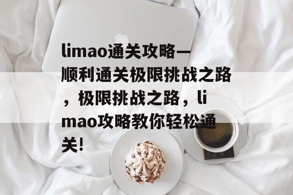 limao通关攻略—顺利通关极限挑战之路,极限挑战之路,limao攻略教你轻松通关! limao通关攻略—顺利通关极限挑战之路,极限挑战之路,limao攻略教你轻松通关!