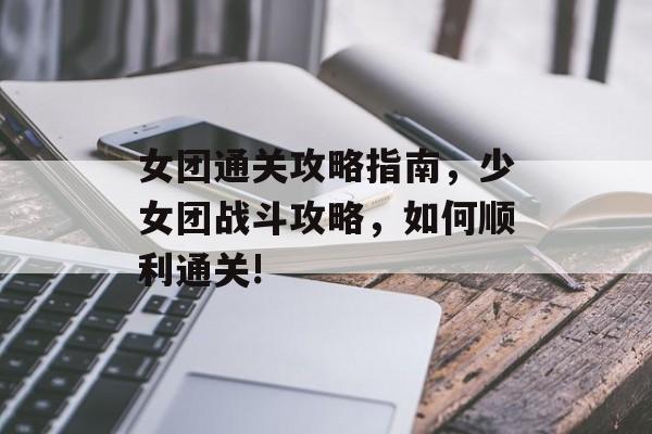 女团通关攻略指南,少女团战斗攻略,如何顺利通关! 女团通关攻略指南,少女团战斗攻略,如何顺利通关!