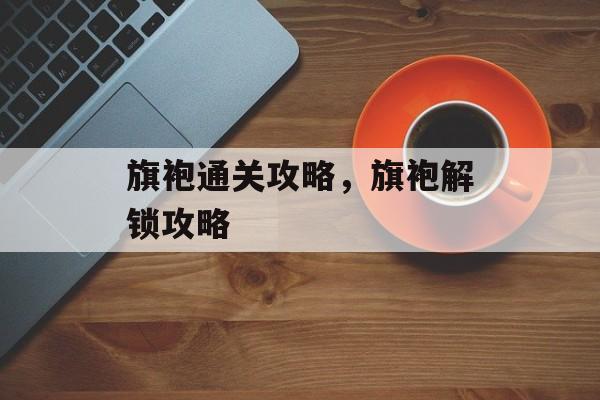 旗袍通关攻略,旗袍解锁攻略 旗袍通关攻略,旗袍解锁攻略