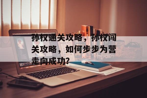 孙权通关攻略,孙权闯关攻略,如何步步为营走向成功? 孙权通关攻略,孙权闯关攻略,如何步步为营走向成功?