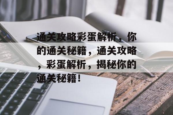通关攻略彩蛋解析,你的通关秘籍,通关攻略,彩蛋解析,揭秘你的通关秘籍! 通关攻略彩蛋解析,你的通关秘籍,通关攻略,彩蛋解析,揭秘你的通关秘籍!
