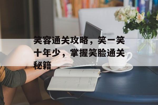 笑容通关攻略,笑一笑十年少,掌握笑脸通关秘籍 笑容通关攻略,笑一笑十年少,掌握笑脸通关秘籍