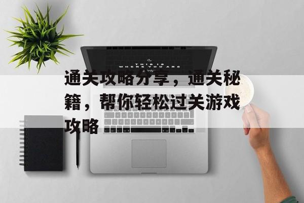 通关攻略分享,通关秘籍,帮你轻松过关游戏攻略 通关攻略分享,通关秘籍,帮你轻松过关游戏攻略
