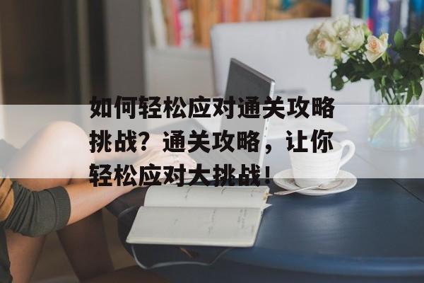 如何轻松应对通关攻略挑战?通关攻略,让你轻松应对大挑战! 如何轻松应对通关攻略挑战?通关攻略,让你轻松应对大挑战!