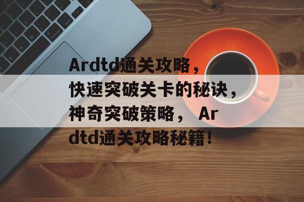 Ardtd通关攻略，快速突破关卡的秘诀，神奇突破策略， Ardtd通关攻略秘籍！