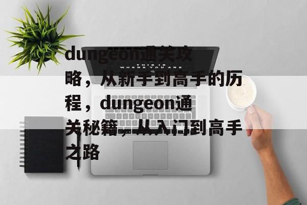 dungeon通关攻略,从新手到高手的历程,dungeon通关秘籍,从入门到高手之路 dungeon通关攻略,从新手到高手的历程,dungeon通关秘籍,从入门到高手之路