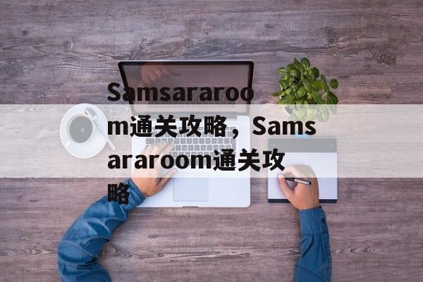 Samsararoom通关攻略,Samsararoom通关攻略 Samsararoom通关攻略,Samsararoom通关攻略