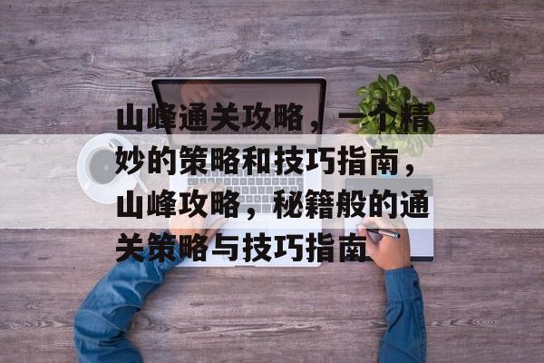 山峰通关攻略,一个精妙的策略和技巧指南,山峰攻略,秘籍般的通关策略与技巧指南 山峰通关攻略,一个精妙的策略和技巧指南,山峰攻略,秘籍般的通关策略与技巧指南