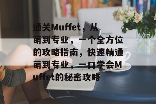 通关Muffet,从萌到专业,一个全方位的攻略指南,快速精通萌到专业,一口学会Muffet的秘密攻略 通关Muffet,从萌到专业,一个全方位的攻略指南,快速精通萌到专业,一口学会Muffet的秘密攻略