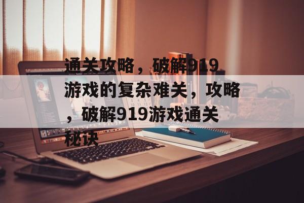 通关攻略,破解919游戏的复杂难关,攻略,破解919游戏通关秘诀 通关攻略,破解919游戏的复杂难关,攻略,破解919游戏通关秘诀