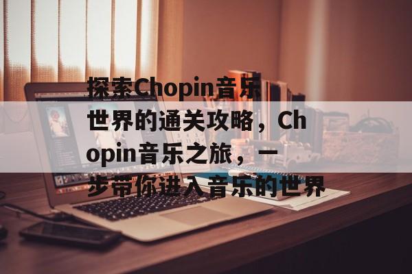 探索Chopin音乐世界的通关攻略,Chopin音乐之旅,一步带你进入音乐的世界 探索Chopin音乐世界的通关攻略,Chopin音乐之旅,一步带你进入音乐的世界