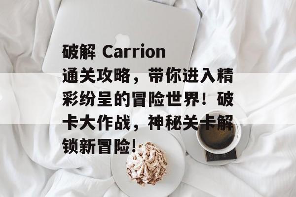 破解 Carrion通关攻略,带你进入精彩纷呈的冒险世界!破卡大作战,神秘关卡解锁新冒险! 破解 Carrion通关攻略,带你进入精彩纷呈的冒险世界!破卡大作战,神秘关卡解锁新冒险!