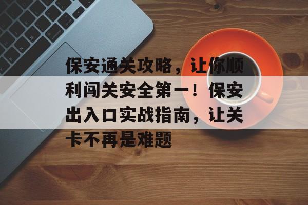 保安通关攻略,让你顺利闯关安全第一!保安出入口实战指南,让关卡不再是难题 保安通关攻略,让你顺利闯关安全第一!保安出入口实战指南,让关卡不再是难题