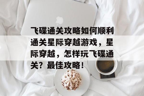 飞碟通关攻略如何顺利通关星际穿越游戏,星际穿越,怎样玩飞碟通关?最佳攻略! 飞碟通关攻略如何顺利通关星际穿越游戏,星际穿越,怎样玩飞碟通关?最佳攻略!