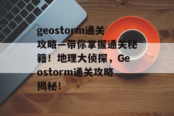 geostorm通关攻略—带你掌握通关秘籍!地理大侦探,Geostorm通关攻略揭秘! geostorm通关攻略—带你掌握通关秘籍!地理大侦探,Geostorm通关攻略揭秘!