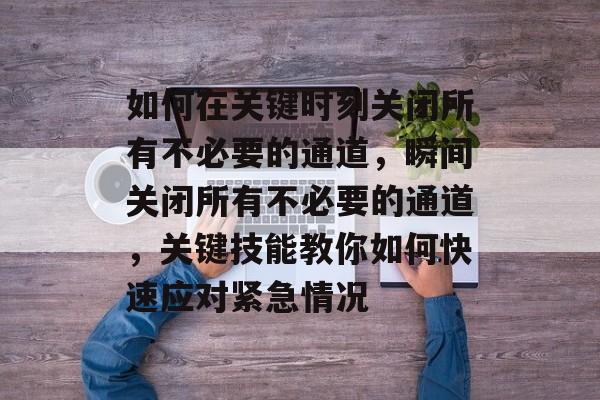 如何在关键时刻关闭所有不必要的通道,瞬间关闭所有不必要的通道,关键技能教你如何快速应对紧急情况 如何在关键时刻关闭所有不必要的通道,瞬间关闭所有不必要的通道,关键技能教你如何快速应对紧急情况