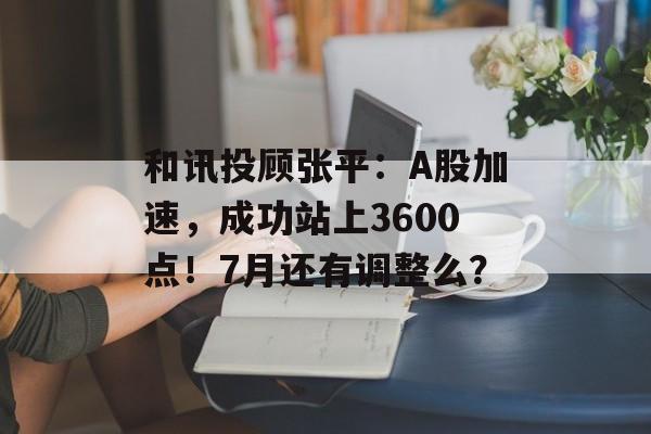 和讯投顾张平:A股加速,成功站上3600点!7月还有调整么? 和讯投顾张平:A股加速,成功站上3600点!7月还有调整么?