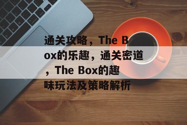 通关攻略,The Box的乐趣,通关密道,The Box的趣味玩法及策略解析 通关攻略,The Box的乐趣,通关密道,The Box的趣味玩法及策略解析