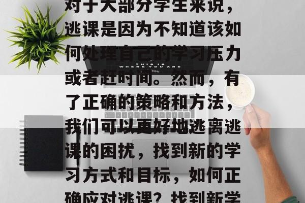 逃课是一种常见现象,对于大部分学生来说,逃课是因为不知道该如何处理自己的学习压力或者赶时间。然而,有了正确的策略和方法,我们可以更好地逃离逃课的困扰,找到新的学习方式和目标,如何正确应对逃课?找到新学习方式与目标? 逃课是一种常见现象,对于大部分学生来说,逃课是因为不知道该如何处理自己的学习压力或者赶时间。然而,有了正确的策略和方法,我们可以更好地逃离逃课的困扰,找到新的学习方式和目标,如何正确应对逃课?找到新学习方式与目标?
