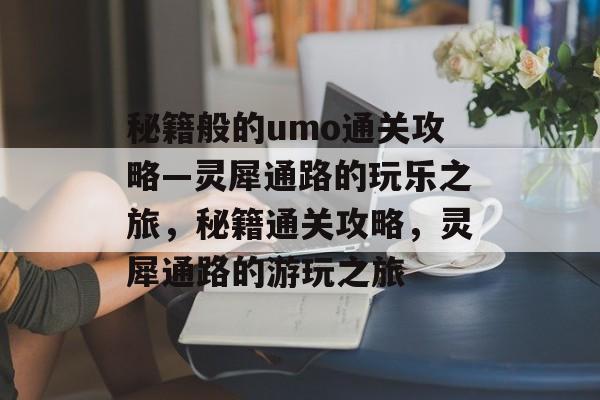 秘籍般的umo通关攻略—灵犀通路的玩乐之旅,秘籍通关攻略,灵犀通路的游玩之旅 秘籍般的umo通关攻略—灵犀通路的玩乐之旅,秘籍通关攻略,灵犀通路的游玩之旅