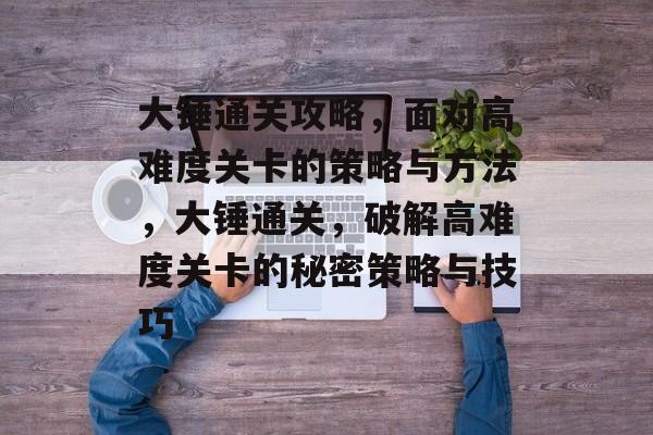 大锤通关攻略,面对高难度关卡的策略与方法,大锤通关,破解高难度关卡的秘密策略与技巧 大锤通关攻略,面对高难度关卡的策略与方法,大锤通关,破解高难度关卡的秘密策略与技巧