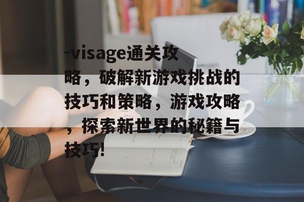 -visage通关攻略,破解新游戏挑战的技巧和策略,游戏攻略,探索新世界的秘籍与技巧! -visage通关攻略,破解新游戏挑战的技巧和策略,游戏攻略,探索新世界的秘籍与技巧!