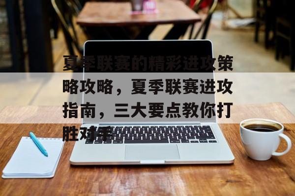 夏季联赛的精彩进攻策略攻略,夏季联赛进攻指南,三大要点教你打胜对手 夏季联赛的精彩进攻策略攻略,夏季联赛进攻指南,三大要点教你打胜对手