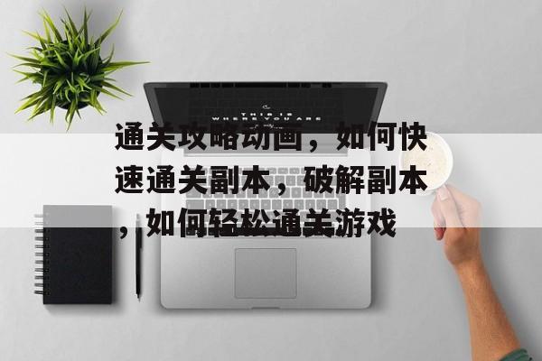 通关攻略动画,如何快速通关副本,破解副本,如何轻松通关游戏 通关攻略动画,如何快速通关副本,破解副本,如何轻松通关游戏