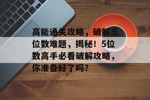 高能通关攻略,破解五位数难题,揭秘!5位数高手必看破解攻略,你准备好了吗? 高能通关攻略,破解五位数难题,揭秘!5位数高手必看破解攻略,你准备好了吗?
