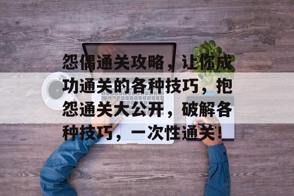 怨偶通关攻略,让你成功通关的各种技巧,抱怨通关大公开,破解各种技巧,一次性通关! 怨偶通关攻略,让你成功通关的各种技巧,抱怨通关大公开,破解各种技巧,一次性通关!