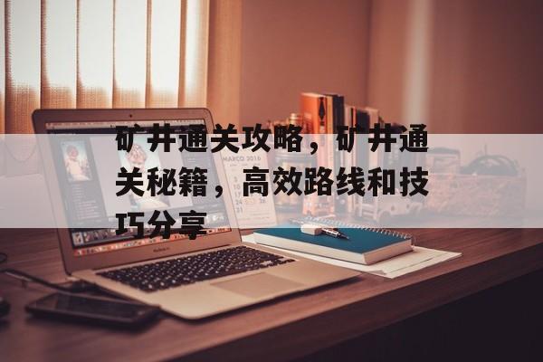 矿井通关攻略,矿井通关秘籍,高效路线和技巧分享 矿井通关攻略,矿井通关秘籍,高效路线和技巧分享