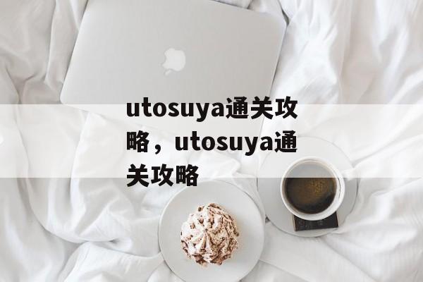 utosuya通关攻略,utosuya通关攻略 utosuya通关攻略,utosuya通关攻略