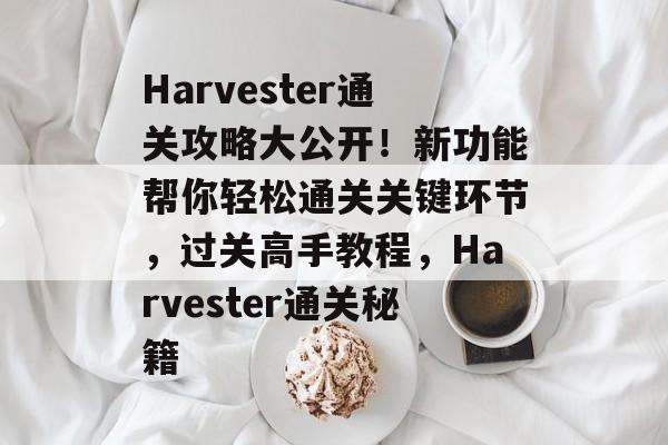 Harvester通关攻略大公开!新功能帮你轻松通关关键环节,过关高手教程,Harvester通关秘籍 Harvester通关攻略大公开!新功能帮你轻松通关关键环节,过关高手教程,Harvester通关秘籍