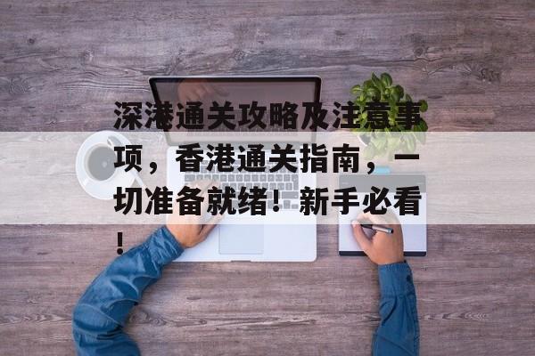 深港通关攻略及注意事项，香港通关指南，一切准备就绪！新手必看！