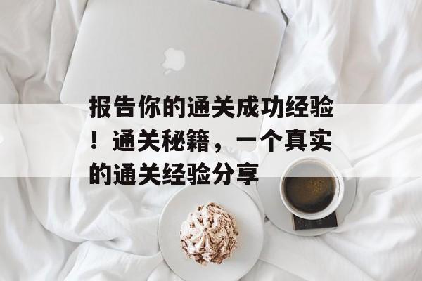 报告你的通关成功经验!通关秘籍,一个真实的通关经验分享 报告你的通关成功经验!通关秘籍,一个真实的通关经验分享