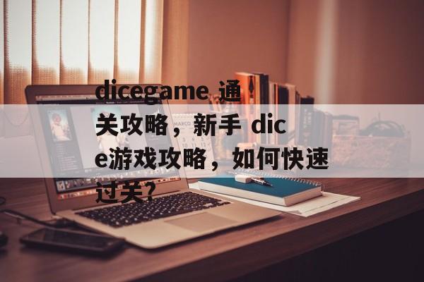 dicegame 通关攻略,新手 dice游戏攻略,如何快速过关? dicegame 通关攻略,新手 dice游戏攻略,如何快速过关?