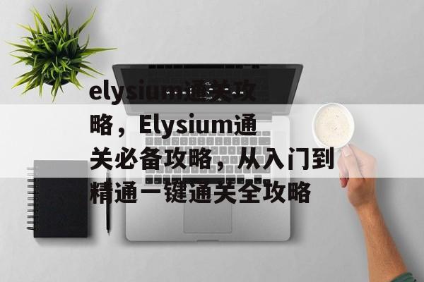 elysium通关攻略,Elysium通关必备攻略,从入门到精通一键通关全攻略 elysium通关攻略,Elysium通关必备攻略,从入门到精通一键通关全攻略