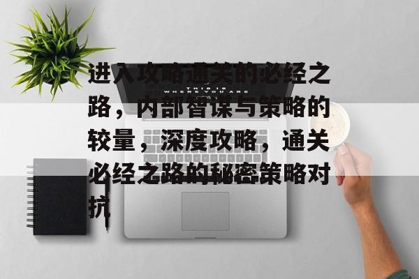 进入攻略通关的必经之路,内部智谋与策略的较量,深度攻略,通关必经之路的秘密策略对抗 进入攻略通关的必经之路,内部智谋与策略的较量,深度攻略,通关必经之路的秘密策略对抗