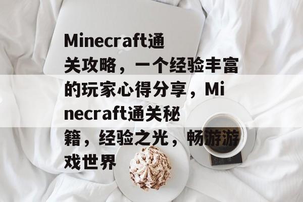 Minecraft通关攻略,一个经验丰富的玩家心得分享,Minecraft通关秘籍,经验之光,畅游游戏世界 Minecraft通关攻略,一个经验丰富的玩家心得分享,Minecraft通关秘籍,经验之光,畅游游戏世界
