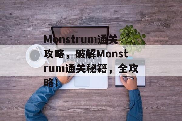 Monstrum通关攻略,破解Monstrum通关秘籍,全攻略! Monstrum通关攻略,破解Monstrum通关秘籍,全攻略!