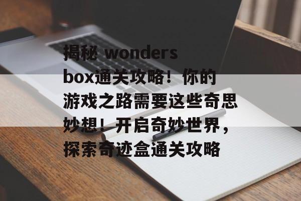 揭秘 wondersbox通关攻略!你的游戏之路需要这些奇思妙想!开启奇妙世界,探索奇迹盒通关攻略 揭秘 wondersbox通关攻略!你的游戏之路需要这些奇思妙想!开启奇妙世界,探索奇迹盒通关攻略