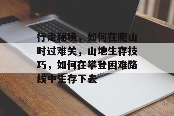 行走秘境,如何在爬山时过难关,山地生存技巧,如何在攀登困难路线中生存下去 行走秘境,如何在爬山时过难关,山地生存技巧,如何在攀登困难路线中生存下去