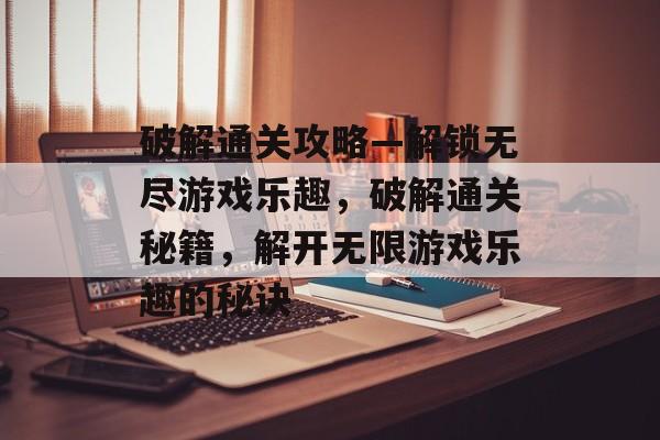 破解通关攻略—解锁无尽游戏乐趣,破解通关秘籍,解开无限游戏乐趣的秘诀 破解通关攻略—解锁无尽游戏乐趣,破解通关秘籍,解开无限游戏乐趣的秘诀
