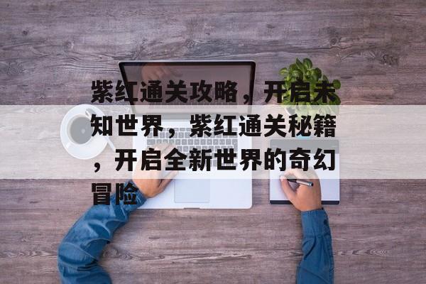 紫红通关攻略,开启未知世界,紫红通关秘籍,开启全新世界的奇幻冒险 紫红通关攻略,开启未知世界,紫红通关秘籍,开启全新世界的奇幻冒险