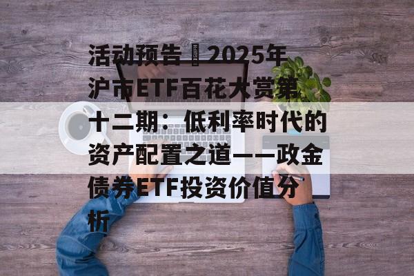 活动预告∣2025年沪市ETF百花大赏第十二期：低利率时代的资产配置之道——政金债券ETF投资价值分析