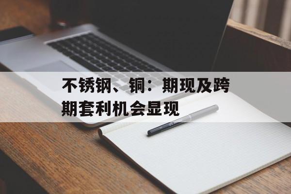 不锈钢、铜：期现及跨期套利机会显现
